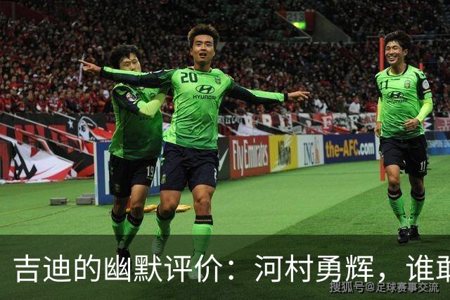 吉迪的幽默评价：河村勇辉，谁敢不喜爱？